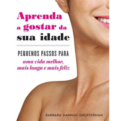 Aprenda a Gostar da sua Idade de Barbara Hannah Grufferman - Pequenos Passos para uma Vida Melhor, Mais Longa e Mais Feliz