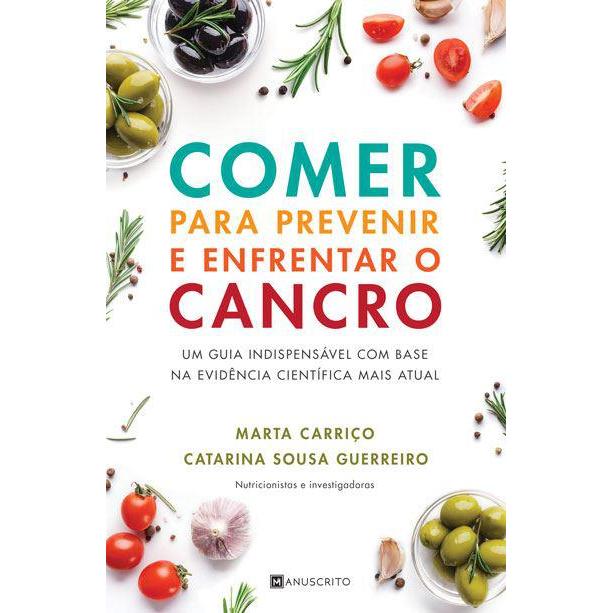 Comer para Prevenir e Enfrentar o Cancro de Marta Carriço e Catarina Sousa Guerreiro - Um Guia Indispensável com Base na Evidência Científica Mais Atual
